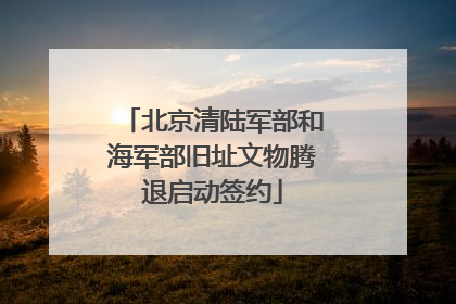 北京清陆军部和海军部旧址文物腾退启动签约