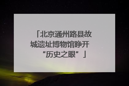 北京通州路县故城遗址博物馆睁开“历史之眼”