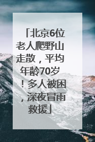 北京6位老人爬野山走散，平均年龄70岁！多人被困，深夜冒雨救援