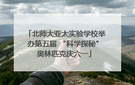 北师大亚太实验学校举办第五届 “科学探秘” 奥林匹克庆六一