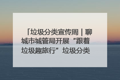 垃圾分类宣传周｜聊城市城管局开展“跟着垃圾趣旅行”垃圾分类科普宣传活动