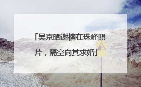 吴京晒谢楠在珠峰照片，隔空向其求婚