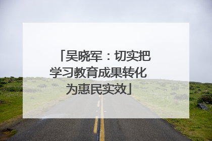 吴晓军：切实把学习教育成果转化为惠民实效