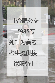 合肥公交“985专列”为高考考生提供接送服务