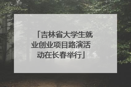 吉林省大学生就业创业项目路演活动在长春举行