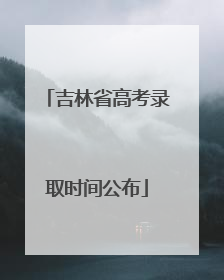吉林省高考录取时间公布