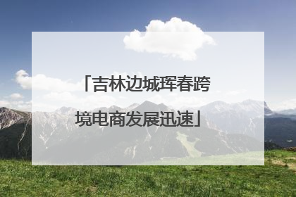 吉林边城珲春跨境电商发展迅速