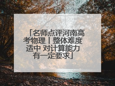 名师点评河南高考物理丨整体难度适中 对计算能力有一定要求
