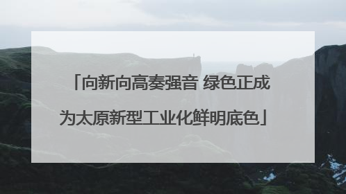 向新向高奏强音 绿色正成为太原新型工业化鲜明底色