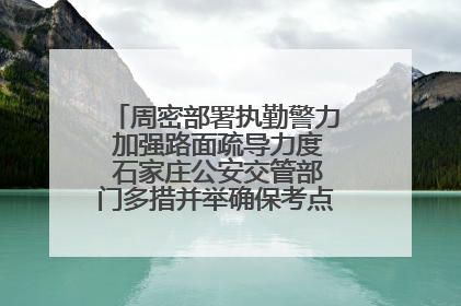 周密部署执勤警力 加强路面疏导力度 石家庄公安交管部门多措并举确保考点周边交通环境良好