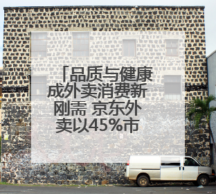 品质与健康成外卖消费新刚需 京东外卖以45%市占率领跑品质赛道