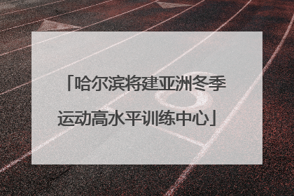 哈尔滨将建亚洲冬季运动高水平训练中心