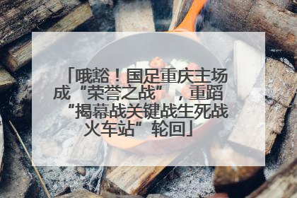 哦豁！国足重庆主场成“荣誉之战”，重蹈“揭幕战关键战生死战火车站”轮回