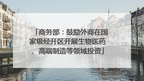 商务部：鼓励外商在国家级经开区开展生物医药、高端制造等领域投资