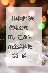 国网绍兴供电公司：电力迁改为甬金高速拓宽让道