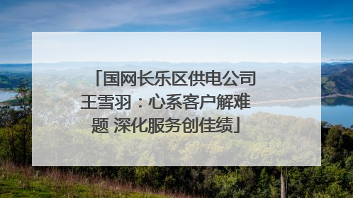 国网长乐区供电公司王雪羽：心系客户解难题 深化服务创佳绩