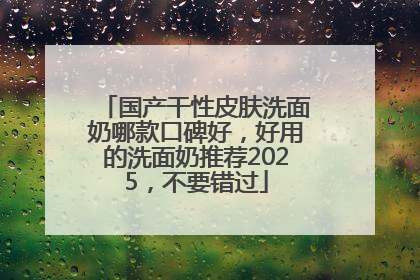 国产干性皮肤洗面奶哪款口碑好，好用的洗面奶推荐2025，不要错过
