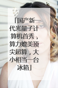 国产新一代光量子计算机首秀，算力媲美顶尖超算，大小相当一台冰箱