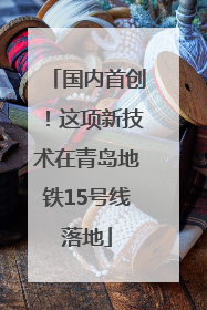 国内首创！这项新技术在青岛地铁15号线落地