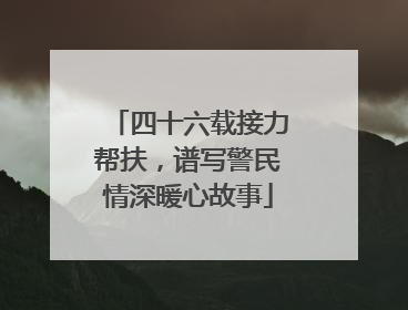四十六载接力帮扶，谱写警民情深暖心故事