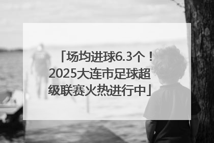 场均进球6.3个！2025大连市足球超级联赛火热进行中
