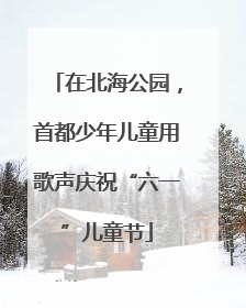 在北海公园，首都少年儿童用歌声庆祝“六一”儿童节