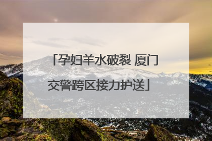 孕妇羊水破裂 厦门交警跨区接力护送