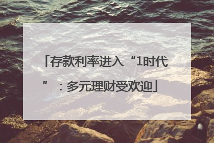存款利率进入“1时代”：多元理财受欢迎