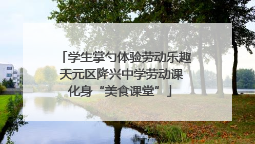 学生掌勺体验劳动乐趣 天元区隆兴中学劳动课化身“美食课堂”