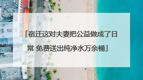 宿迁这对夫妻把公益做成了日常 免费送出纯净水万余桶