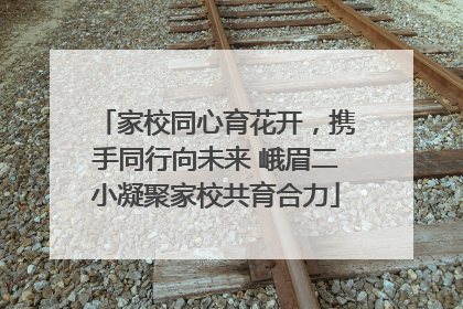 家校同心育花开，携手同行向未来 峨眉二小凝聚家校共育合力