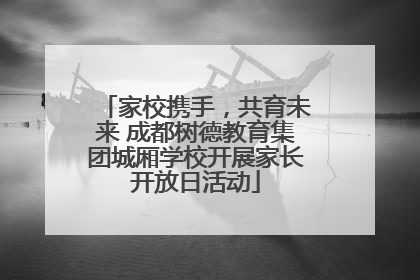 家校携手，共育未来 成都树德教育集团城厢学校开展家长开放日活动