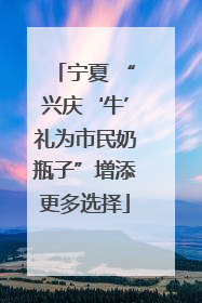 宁夏 “兴庆‘牛’礼为市民奶瓶子”增添更多选择