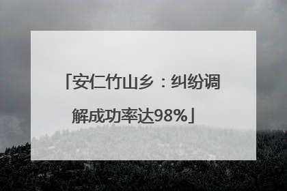 安仁竹山乡：纠纷调解成功率达98%