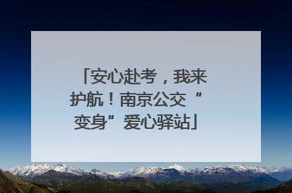 安心赴考，我来护航！南京公交“变身”爱心驿站