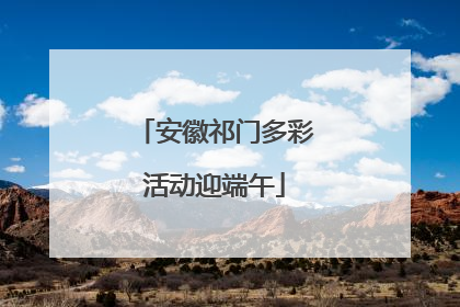 安徽祁门多彩活动迎端午
