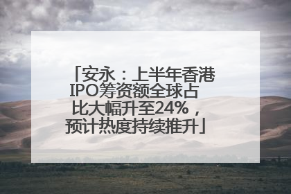 安永：上半年香港IPO筹资额全球占比大幅升至24%，预计热度持续推升