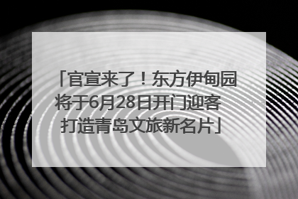 官宣来了！东方伊甸园将于6月28日开门迎客 打造青岛文旅新名片