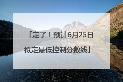 定了！预计6月25日拟定最低控制分数线