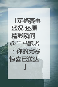 定格赛事盛况 还原精彩瞬间 @兰马跑者：你的完赛惊喜已送达