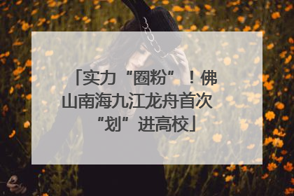实力“圈粉”！佛山南海九江龙舟首次“划”进高校