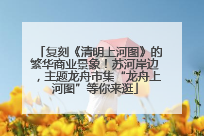 复刻《清明上河图》的繁华商业景象！苏河岸边，主题龙舟市集“龙舟上河图”等你来逛