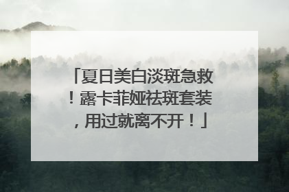 夏日美白淡斑急救！露卡菲娅祛斑套装，用过就离不开！