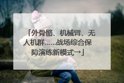 外骨骼、机械臂、无人机群……战场综合保障演练新模式→