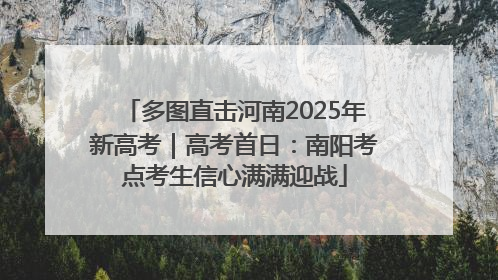 多图直击河南2025年新高考｜高考首日：南阳考点考生信心满满迎战