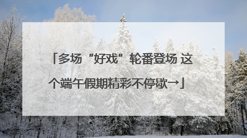 多场“好戏”轮番登场 这个端午假期精彩不停歇→