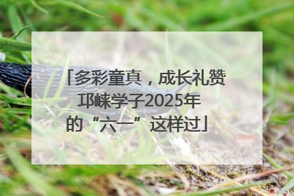 多彩童真，成长礼赞 邛崃学子2025年的“六一”这样过