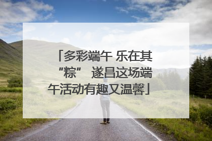 多彩端午 乐在其“粽” 遂昌这场端午活动有趣又温馨