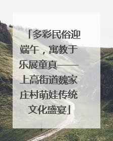 多彩民俗迎端午，寓教于乐展童真——上高街道魏家庄村萌娃传统文化盛宴