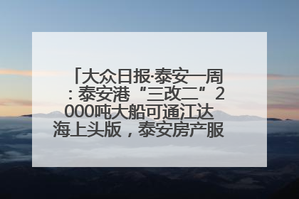 大众日报·泰安一周：泰安港“三改二”2000吨大船可通江达海上头版，泰安房产服务改革经验全省推广